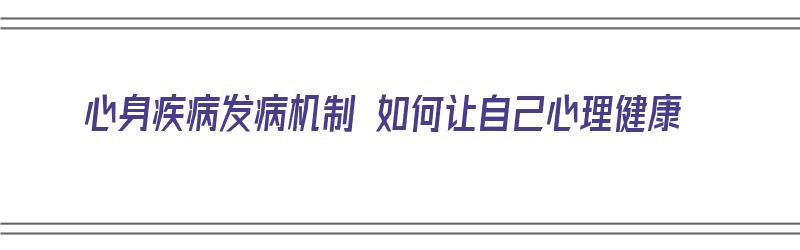 心身疾病发病机制 如何让自己心理健康（心身疾病发病机制 如何让自己心理健康）