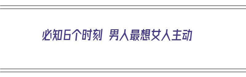 必知6个时刻 男人最想女人主动（男人最想女人什么）