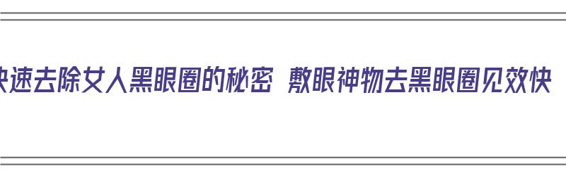 快速去除女人黑眼圈的秘密 敷眼神物去黑眼圈见效快（女士去黑眼圈）