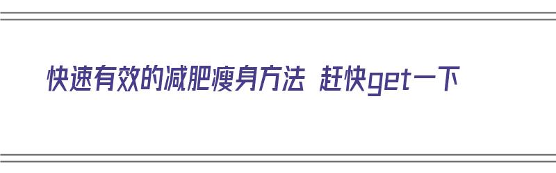 快速有效的减肥瘦身方法 赶快get一下（快速减肥瘦身的有效方法!）