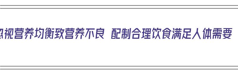 忽视营养均衡致营养不良 配制合理饮食满足人体需要（营养摄入不均衡的危害）