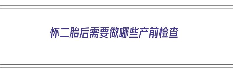 怀二胎后需要做哪些产前检查（怀二胎后需要做哪些产前检查项目）