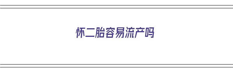 怀二胎容易流产吗（怀二胎容易流产吗）