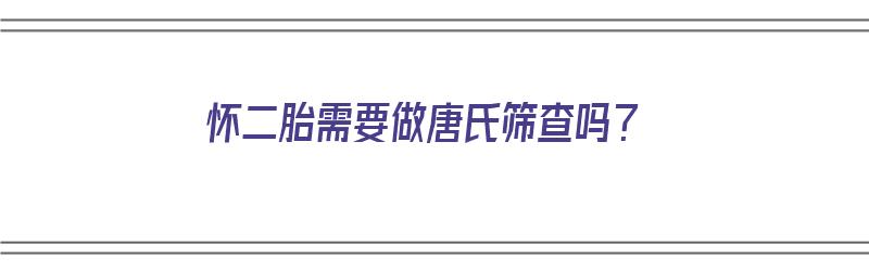 怀二胎需要做唐氏筛查吗？（怀二胎需要做唐氏筛查吗）