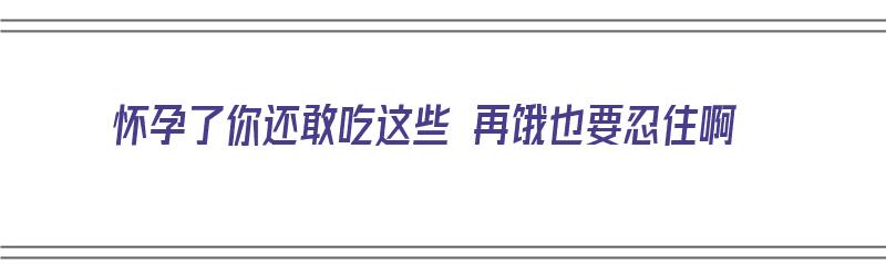 怀孕了你还敢吃这些 再饿也要忍住啊