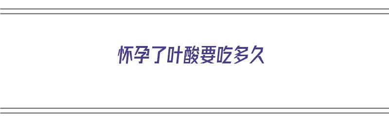 怀孕了叶酸要吃多久（怀孕了叶酸要吃多久合适）