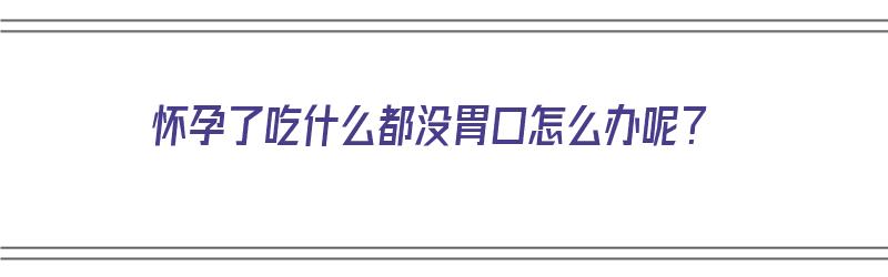 怀孕了吃什么都没胃口怎么办呢？（怀孕了吃什么都没胃口怎么办呢吃什么药）