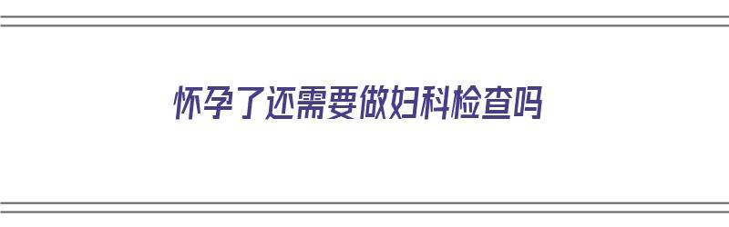 怀孕了还需要做妇科检查吗（怀孕了还需要做妇科检查吗多少钱）