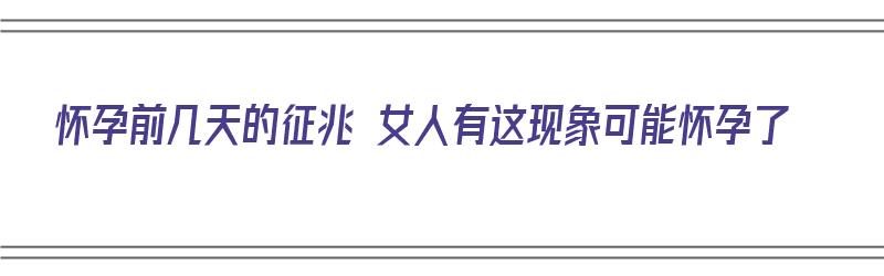 怀孕前几天的征兆 女人有这现象可能怀孕了（怀孕前几天会有什么预兆）