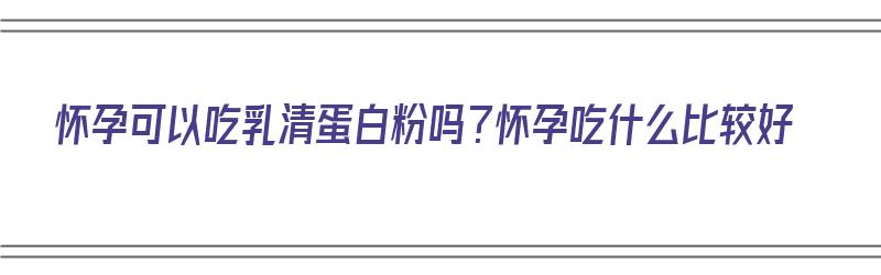 怀孕可以吃乳清蛋白粉吗？怀孕吃什么比较好（怀孕后能吃乳清蛋白吗）