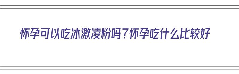 怀孕可以吃冰激凌粉吗？怀孕吃什么比较好（怀孕可以吃冰激凌粉吗?怀孕吃什么比较好呢）