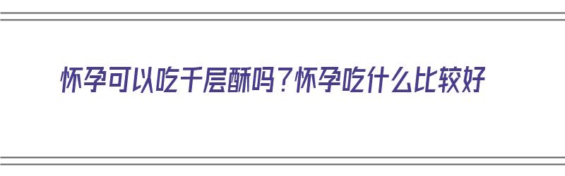 怀孕可以吃千层酥吗？怀孕吃什么比较好（怀孕可以吃千层酥吗?怀孕吃什么比较好呢）