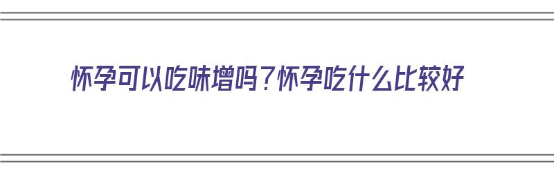 怀孕可以吃味增吗？怀孕吃什么比较好（怀孕可以吃味增汤吗）