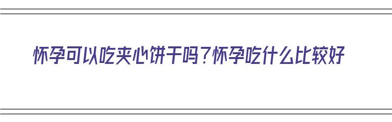 怀孕可以吃夹心饼干吗？怀孕吃什么比较好（怀孕可以吃夹心饼干吗?怀孕吃什么比较好呢）