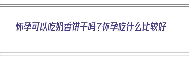 怀孕可以吃奶香饼干吗？怀孕吃什么比较好（孕妇能吃奶香片吗）