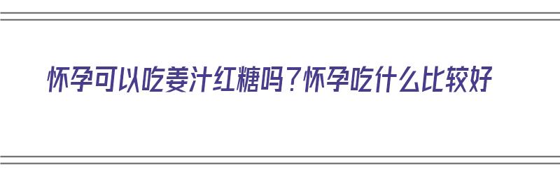 怀孕可以吃姜汁红糖吗？怀孕吃什么比较好（怀孕可以吃姜汁红糖吗?怀孕吃什么比较好呢）