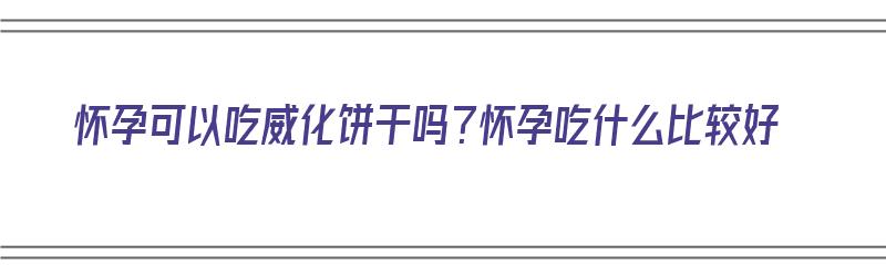 怀孕可以吃威化饼干吗？怀孕吃什么比较好（怀孕可以吃威化饼干吗?怀孕吃什么比较好呢）