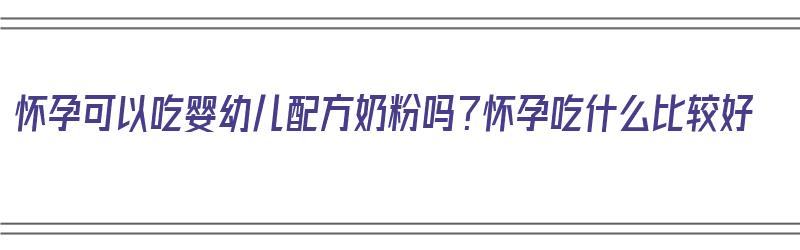 怀孕可以吃婴幼儿配方奶粉吗？怀孕吃什么比较好（孕妇可以吃婴儿配方奶粉吗）