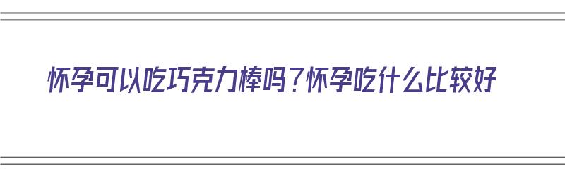 怀孕可以吃巧克力棒吗？怀孕吃什么比较好（怀孕可以吃巧克力棒吗?怀孕吃什么比较好呢）