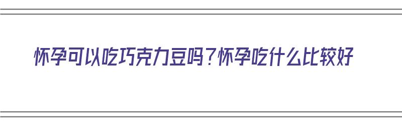 怀孕可以吃巧克力豆吗？怀孕吃什么比较好（怀孕可以吃巧克力豆吗?怀孕吃什么比较好呢）