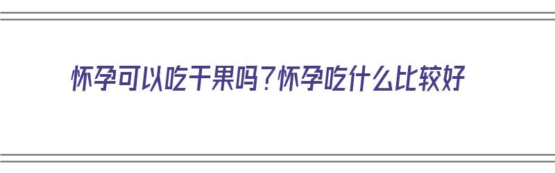 怀孕可以吃干果吗？怀孕吃什么比较好（怀孕可以吃干果吗?怀孕吃什么比较好呢）