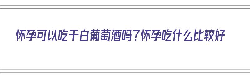 怀孕可以吃干白葡萄酒吗？怀孕吃什么比较好（孕妇能喝干白葡萄酒吗）