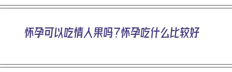 怀孕可以吃情人果吗？怀孕吃什么比较好（怀孕可以吃情人果吗?怀孕吃什么比较好呢）