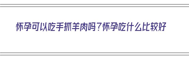 怀孕可以吃手抓羊肉吗？怀孕吃什么比较好（怀孕可以吃手抓羊肉吗?怀孕吃什么比较好呢）