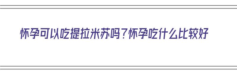 怀孕可以吃提拉米苏吗？怀孕吃什么比较好（怀孕可以吃提拉米苏吗?怀孕吃什么比较好呢）