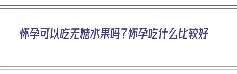 怀孕可以吃无糖水果吗？怀孕吃什么比较好（怀孕可以吃无糖水果吗?怀孕吃什么比较好呢）