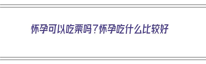 怀孕可以吃栗吗？怀孕吃什么比较好（怀孕适合吃栗子吗）