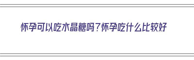 怀孕可以吃水晶糖吗？怀孕吃什么比较好（怀孕可以吃水晶糖吗?怀孕吃什么比较好呢）