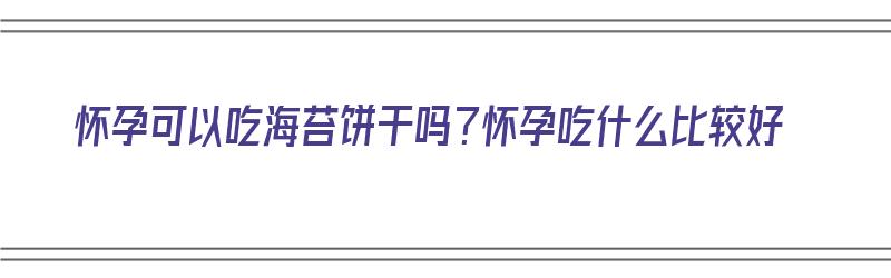 怀孕可以吃海苔饼干吗？怀孕吃什么比较好（怀孕可以吃海苔饼干吗?怀孕吃什么比较好呢）