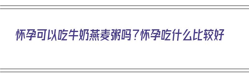 怀孕可以吃牛奶燕麦粥吗？怀孕吃什么比较好（孕妇可以吃牛奶燕麦粥吗?）