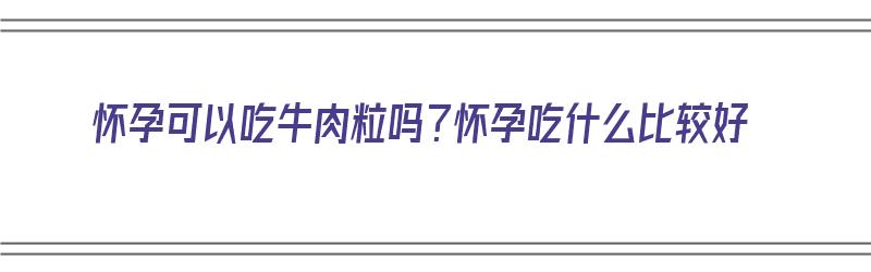 怀孕可以吃牛肉粒吗？怀孕吃什么比较好（怀孕可以吃牛肉粒吗?怀孕吃什么比较好呢）