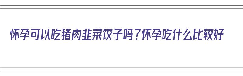 怀孕可以吃猪肉韭菜饺子吗？怀孕吃什么比较好（孕期可以吃猪肉韭菜饺子吗）