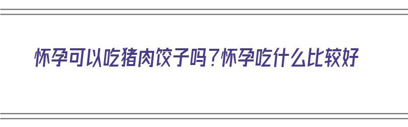 怀孕可以吃猪肉饺子吗？怀孕吃什么比较好（怀孕可以吃猪肉饺子吗?怀孕吃什么比较好呢）