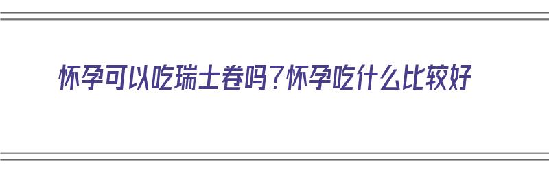 怀孕可以吃瑞士卷吗？怀孕吃什么比较好（孕期可以吃瑞士卷吗）