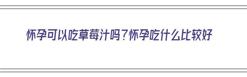 怀孕可以吃草莓汁吗？怀孕吃什么比较好（怀孕可以吃草莓汁吗?怀孕吃什么比较好呢）