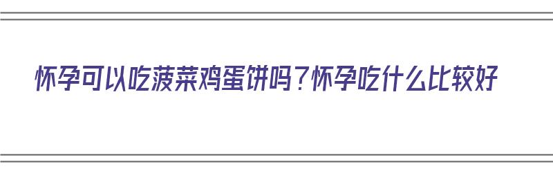 怀孕可以吃菠菜鸡蛋饼吗？怀孕吃什么比较好（孕妇能吃菠菜鸡蛋饼吗）