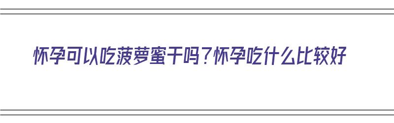 怀孕可以吃菠萝蜜干吗？怀孕吃什么比较好（怀孕可以吃菠萝蜜干吗?怀孕吃什么比较好呢）