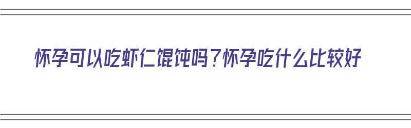 怀孕可以吃虾仁馄饨吗？怀孕吃什么比较好（怀孕可以吃虾仁馄饨吗?怀孕吃什么比较好呢）