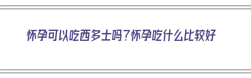 怀孕可以吃西多士吗？怀孕吃什么比较好（孕期可以吃西多士吗）