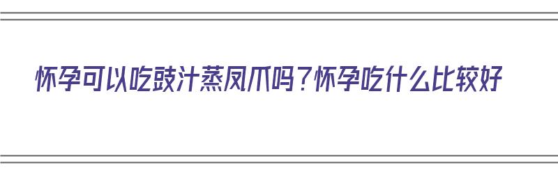 怀孕可以吃豉汁蒸凤爪吗？怀孕吃什么比较好（孕妇能吃豉汁蒸凤爪吗）