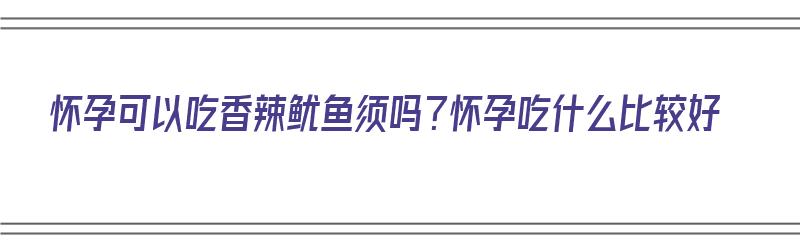 怀孕可以吃香辣鱿鱼须吗？怀孕吃什么比较好（孕妇可以吃香辣鱿鱼仔吗）