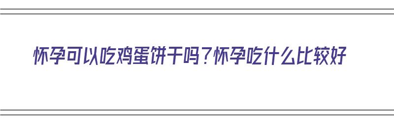 怀孕可以吃鸡蛋饼干吗？怀孕吃什么比较好（怀孕可以吃鸡蛋饼干吗?怀孕吃什么比较好呢）