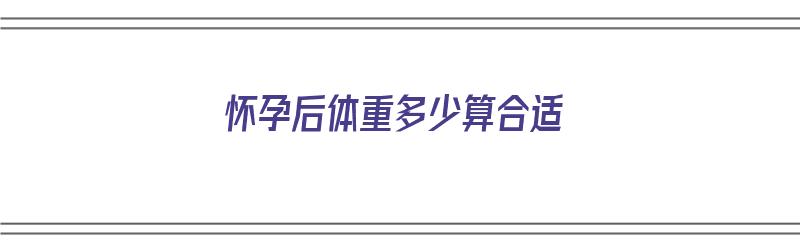 怀孕后体重多少算合适（怀孕后体重多少算合适呢）