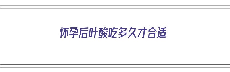 怀孕后叶酸吃多久才合适（怀孕后叶酸吃多久才合适呢）