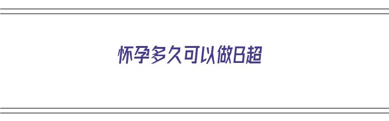 怀孕多久可以做B超（怀孕多久可以做b超能看出来）