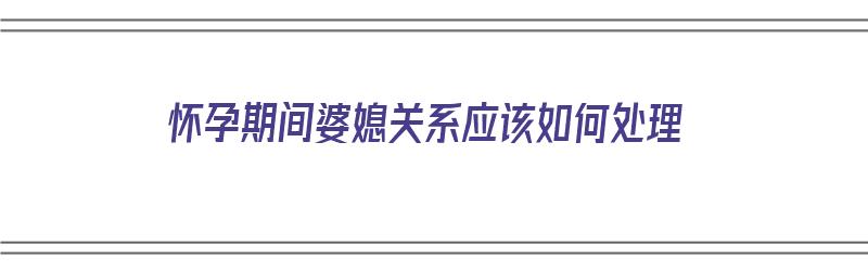 怀孕期间婆媳关系应该如何处理（怀孕期间婆媳关系应该如何处理好）